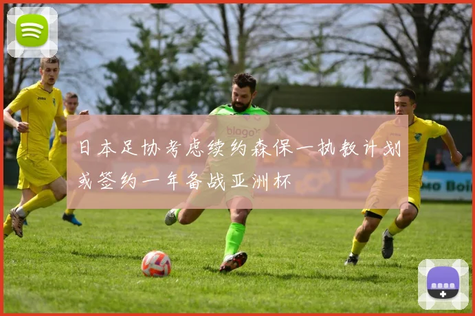日本足协考虑续约森保一执教计划或签约一年备战亚洲杯