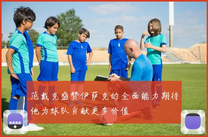 范戴克盛赞伊萨克的全面能力期待他为球队贡献更多价值