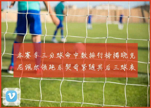 本赛季三分球命中数排行榜揭晓克尼佩尔领跑东契奇紧随其后三球表现不俗