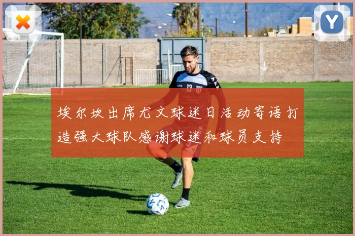 埃尔坎出席尤文球迷日活动寄语打造强大球队感谢球迷和球员支持