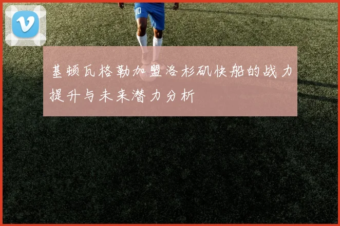 基顿瓦格勒加盟洛杉矶快船的战力提升与未来潜力分析