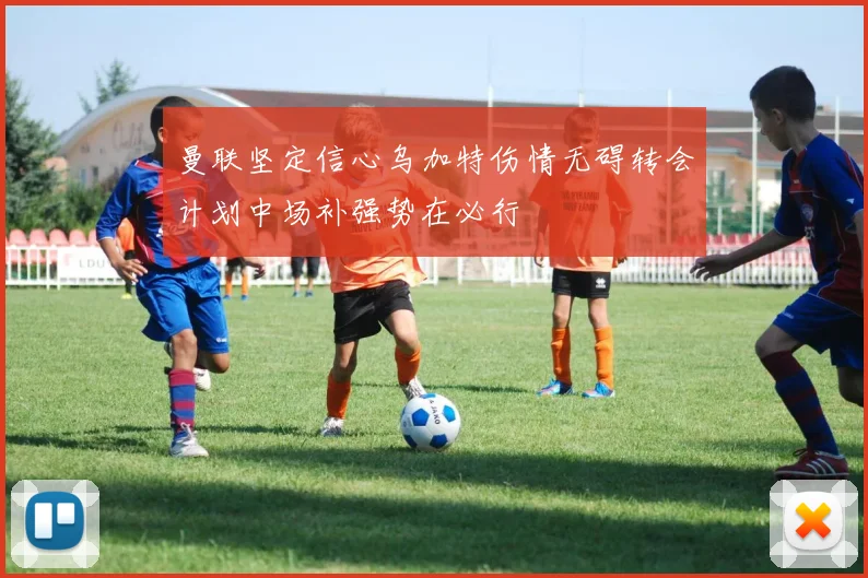 曼联坚定信心乌加特伤情无碍转会计划中场补强势在必行