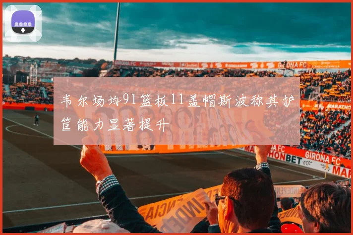 韦尔场均91篮板11盖帽斯波称其护筐能力显著提升