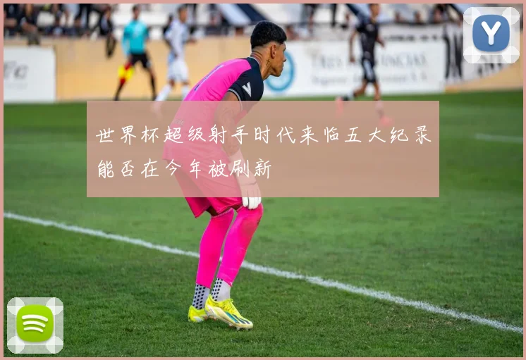 世界杯超级射手时代来临五大纪录能否在今年被刷新