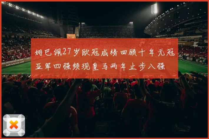 姆巴佩27岁欧冠成绩回顾十年无冠亚军四强频现皇马两年止步八强