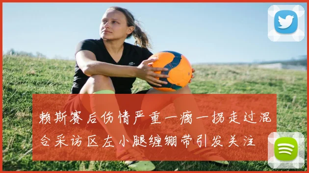 赖斯赛后伤情严重一瘸一拐走过混合采访区左小腿缠绷带引发关注