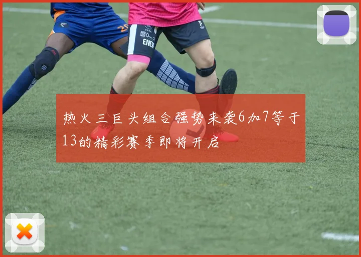 热火三巨头组合强势来袭6加7等于13的精彩赛季即将开启