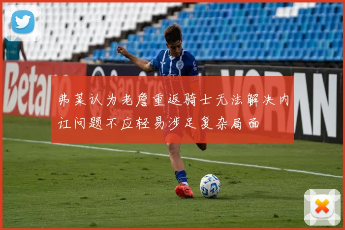 弗莱认为老詹重返骑士无法解决内讧问题不应轻易涉足复杂局面