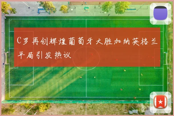 C罗再创辉煌葡萄牙大胜加纳英格兰平局引发热议