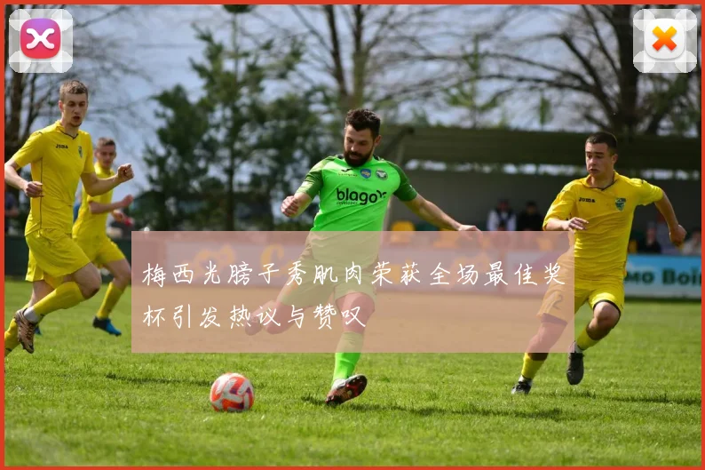 梅西光膀子秀肌肉荣获全场最佳奖杯引发热议与赞叹