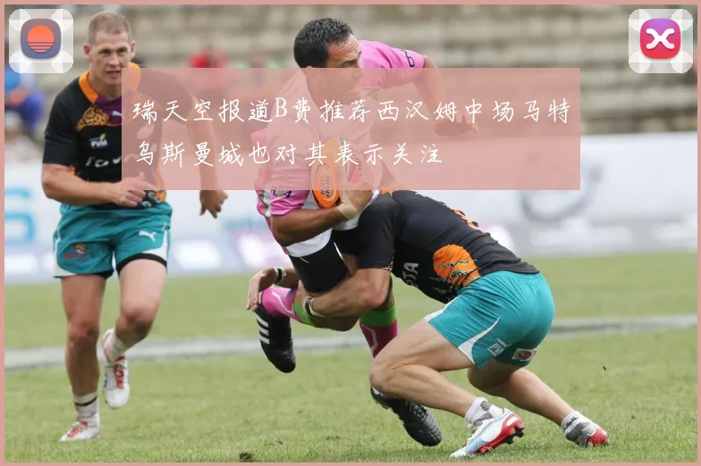瑞天空报道B费推荐西汉姆中场马特乌斯曼城也对其表示关注