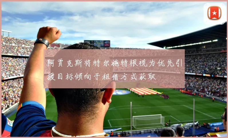 阿贾克斯将特尔施特根视为优先引援目标倾向于租借方式获取