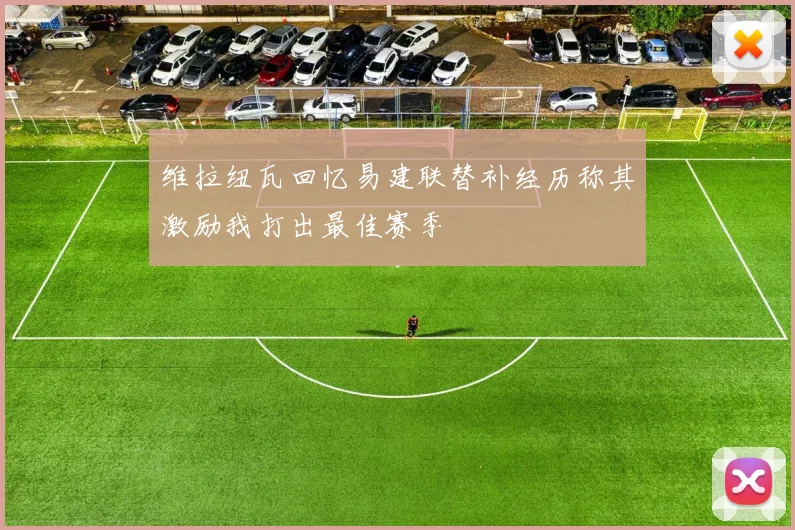 维拉纽瓦回忆易建联替补经历称其激励我打出最佳赛季