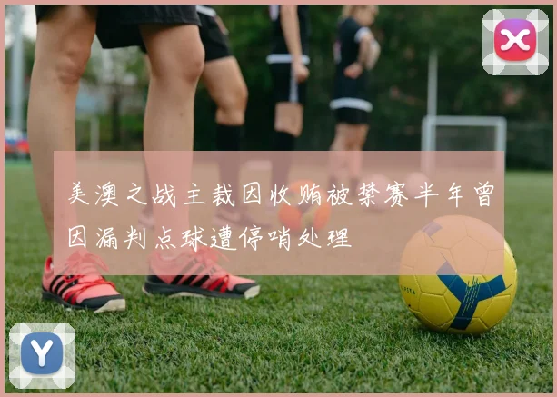 美澳之战主裁因收贿被禁赛半年曾因漏判点球遭停哨处理