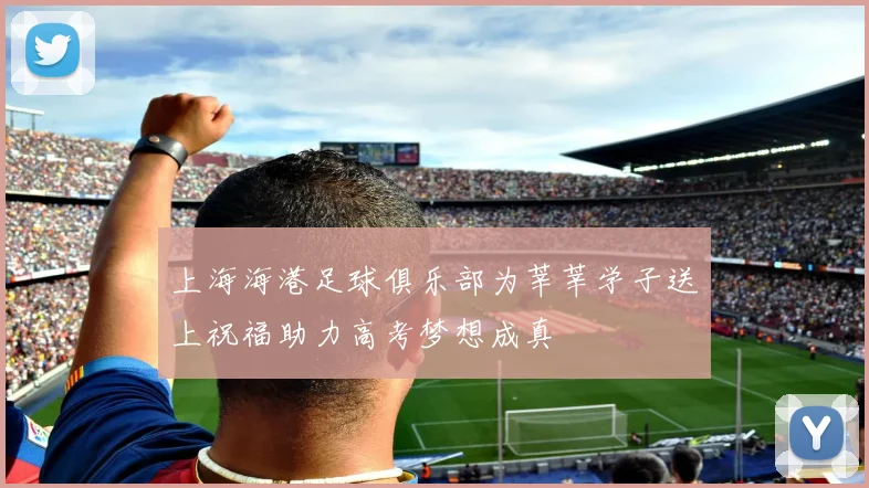 上海海港足球俱乐部为莘莘学子送上祝福助力高考梦想成真