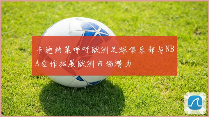 卡迪纳莱呼吁欧洲足球俱乐部与NBA合作拓展欧洲市场潜力