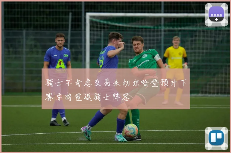 骑士不考虑交易米切尔哈登预计下赛季将重返骑士阵容
