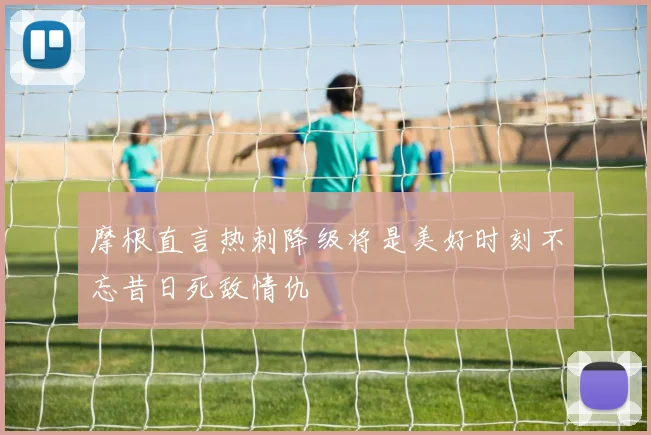 摩根直言热刺降级将是美好时刻不忘昔日死敌情仇