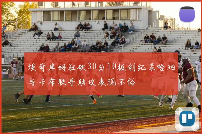 埃奇库姆狂砍30分10板创纪录哈珀与卡布联手助攻表现不俗