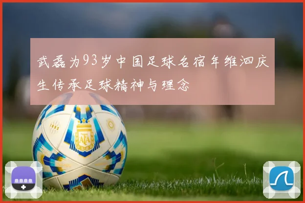 武磊为93岁中国足球名宿年维泗庆生传承足球精神与理念