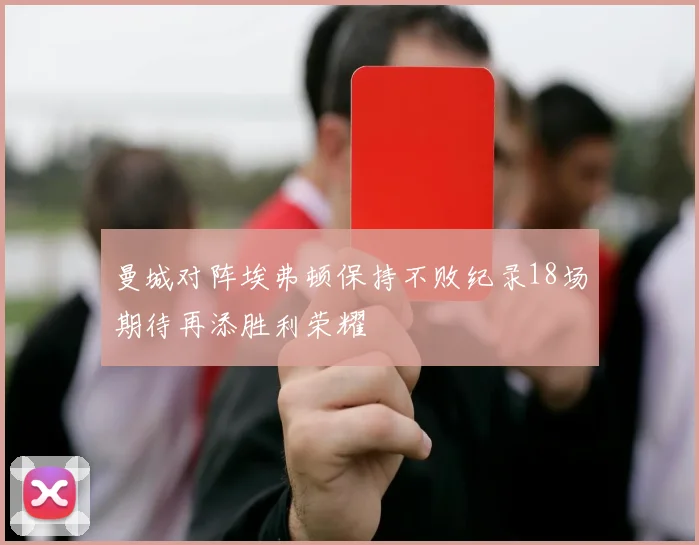 曼城对阵埃弗顿保持不败纪录18场期待再添胜利荣耀