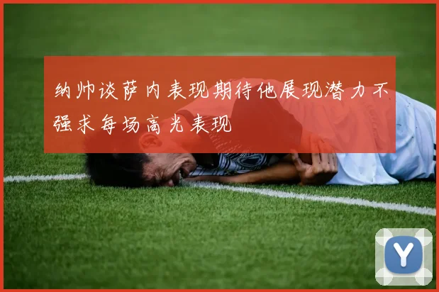 纳帅谈萨内表现期待他展现潜力不强求每场高光表现