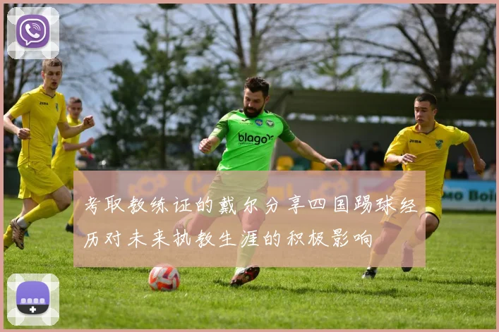 考取教练证的戴尔分享四国踢球经历对未来执教生涯的积极影响
