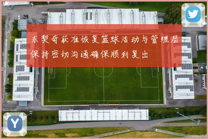 东契奇获准恢复篮球活动与管理层保持密切沟通确保顺利复出